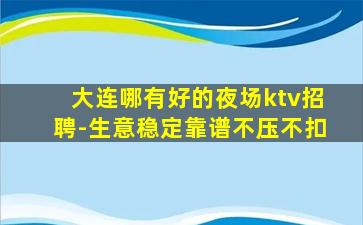 大连哪有好的夜场ktv招聘-生意稳定靠谱不压不扣