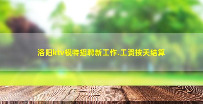 洛阳ktv模特招聘新工作.工资按天结算